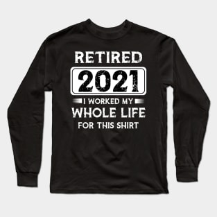 Retired 2021 I worked my whole life for this shirt Long Sleeve T-Shirt